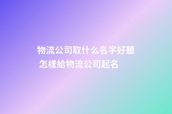 物流公司取什么名字好聽 怎樣給物流公司起名-第1張-公司起名-玄機派